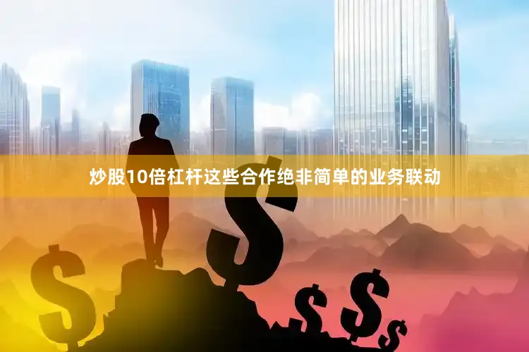 炒股10倍杠杆这些合作绝非简单的业务联动