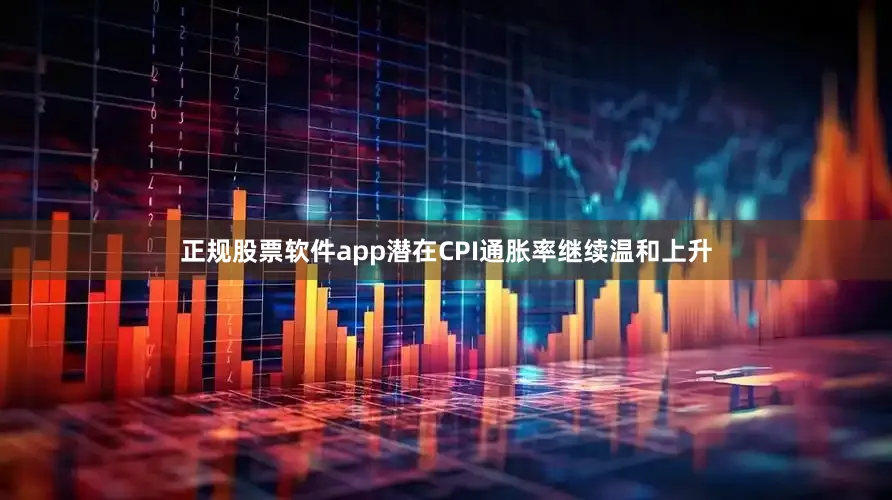 正规股票软件app　　潜在CPI通胀率继续温和上升