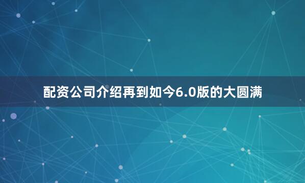 配资公司介绍再到如今6.0版的大圆满