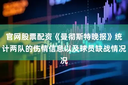 官网股票配资《曼彻斯特晚报》统计两队的伤情信息以及球员缺战情况