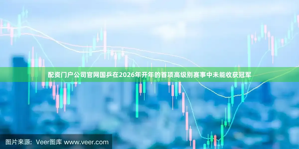配资门户公司官网国乒在2026年开年的首项高级别赛事中未能收获冠军