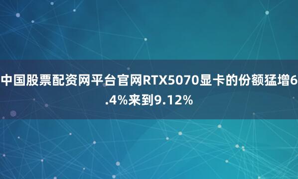 中国股票配资网平台官网RTX5070显卡的份额猛增6.4%来到9.12%