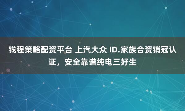 钱程策略配资平台 上汽大众 ID.家族合资销冠认证，安全靠谱纯电三好生