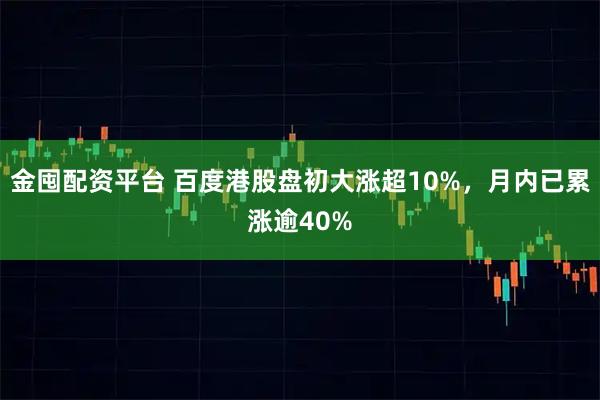 金囤配资平台 百度港股盘初大涨超10%，月内已累涨逾40%