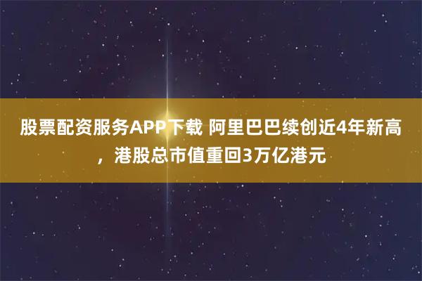 股票配资服务APP下载 阿里巴巴续创近4年新高，港股总市值重回3万亿港元