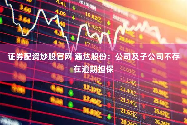 证券配资炒股官网 通达股份：公司及子公司不存在逾期担保