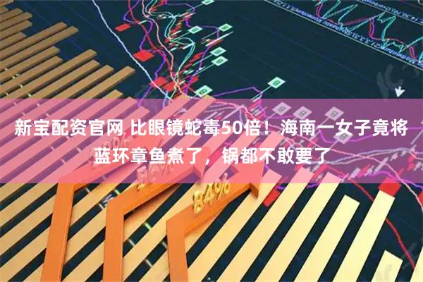 新宝配资官网 比眼镜蛇毒50倍！海南一女子竟将蓝环章鱼煮了，锅都不敢要了