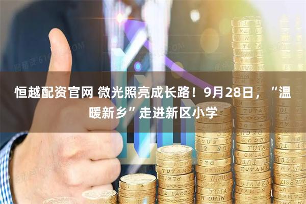 恒越配资官网 微光照亮成长路！9月28日，“温暖新乡”走进新区小学