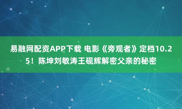 易融网配资APP下载 电影《旁观者》定档10.25！陈坤刘敏涛王砚辉解密父亲的秘密