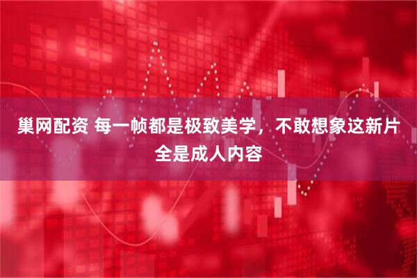 巢网配资 每一帧都是极致美学，不敢想象这新片全是成人内容