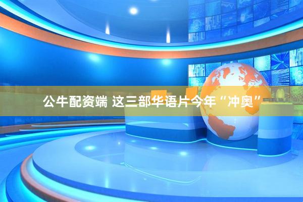 公牛配资端 这三部华语片今年“冲奥”