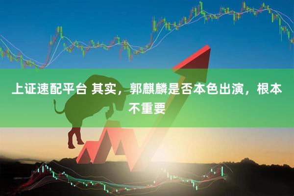上证速配平台 其实，郭麒麟是否本色出演，根本不重要