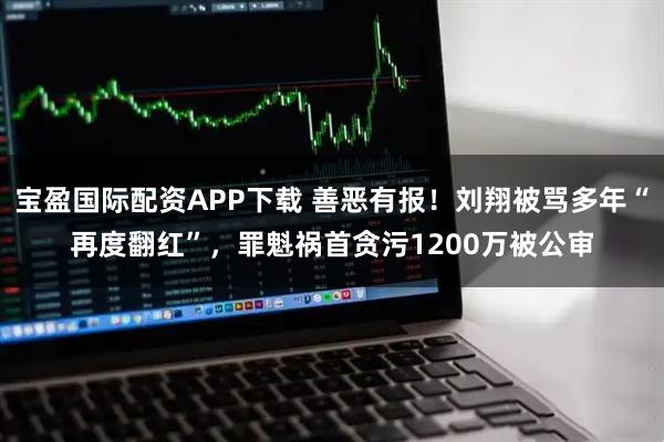 宝盈国际配资APP下载 善恶有报！刘翔被骂多年“再度翻红”，罪魁祸首贪污1200万被公审