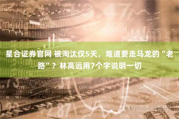 星合证券官网 被淘汰仅5天，难道要走马龙的“老路”？林高远用7个字说明一切
