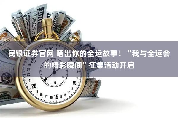 民银证券官网 晒出你的全运故事！“我与全运会的精彩瞬间”征集活动开启