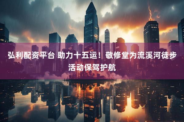 弘利配资平台 助力十五运！敬修堂为流溪河徒步活动保驾护航