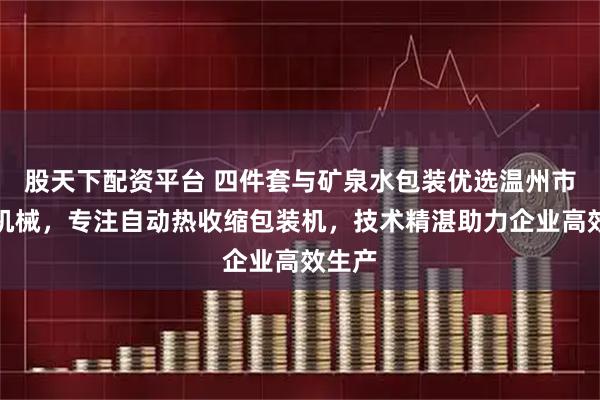 股天下配资平台 四件套与矿泉水包装优选温州市华泽机械，专注自动热收缩包装机，技术精湛助力企业高效生产