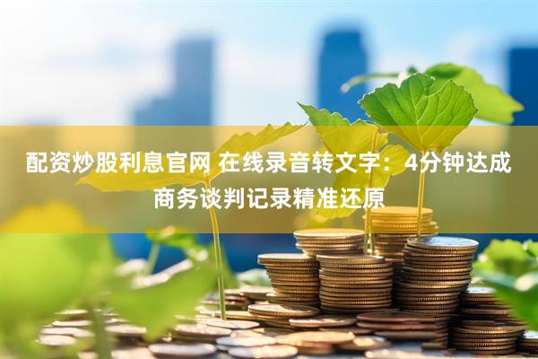 配资炒股利息官网 在线录音转文字：4分钟达成商务谈判记录精准还原
