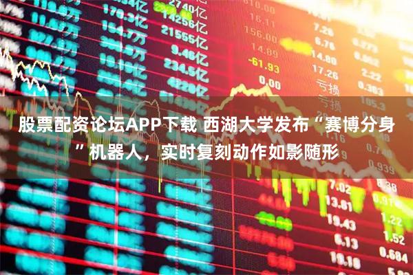 股票配资论坛APP下载 西湖大学发布“赛博分身”机器人，实时复刻动作如影随形