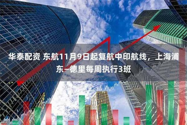 华泰配资 东航11月9日起复航中印航线，上海浦东—德里每周执行3班