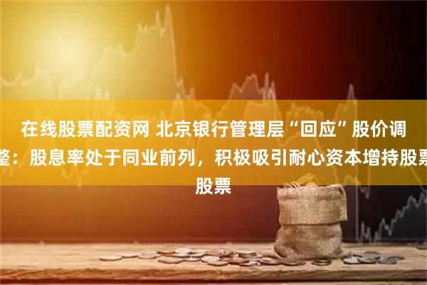 在线股票配资网 北京银行管理层“回应”股价调整：股息率处于同业前列，积极吸引耐心资本增持股票