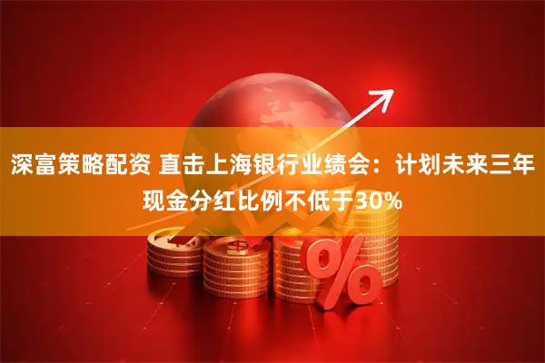 深富策略配资 直击上海银行业绩会：计划未来三年现金分红比例不低于30%