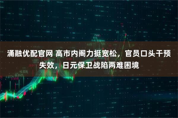 涌融优配官网 高市内阁力挺宽松，官员口头干预失效，日元保卫战陷两难困境