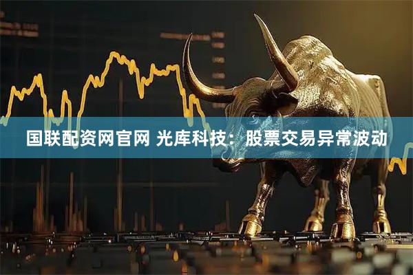 国联配资网官网 光库科技：股票交易异常波动