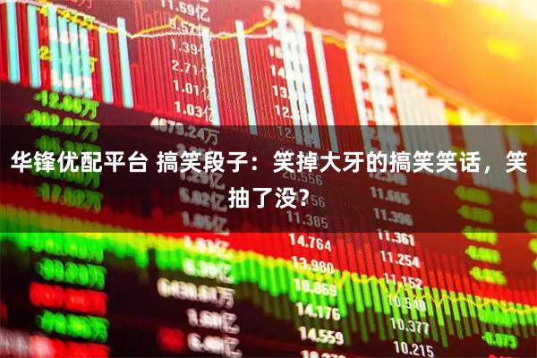 华锋优配平台 搞笑段子：笑掉大牙的搞笑笑话，笑抽了没？