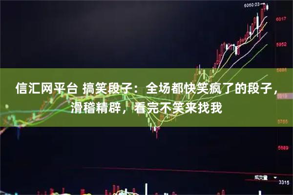 信汇网平台 搞笑段子：全场都快笑疯了的段子，滑稽精辟，看完不笑来找我