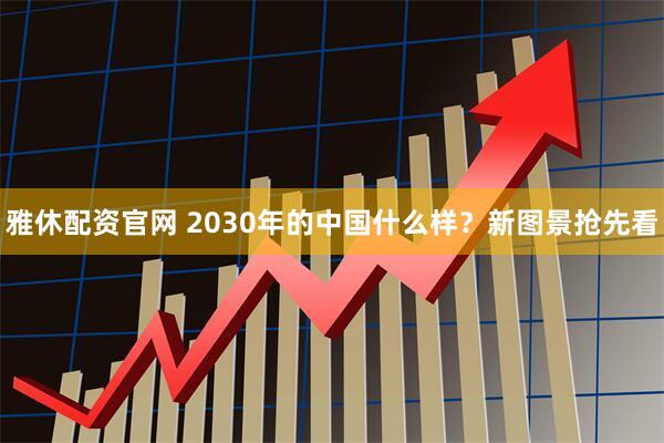 雅休配资官网 2030年的中国什么样?新图景抢先看