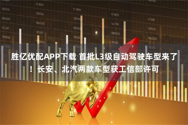 胜亿优配APP下载 首批L3级自动驾驶车型来了！长安、北汽两款车型获工信部许可