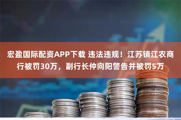 宏盈国际配资APP下载 违法违规！江苏镇江农商行被罚30万，副行长仲向阳警告并被罚5万