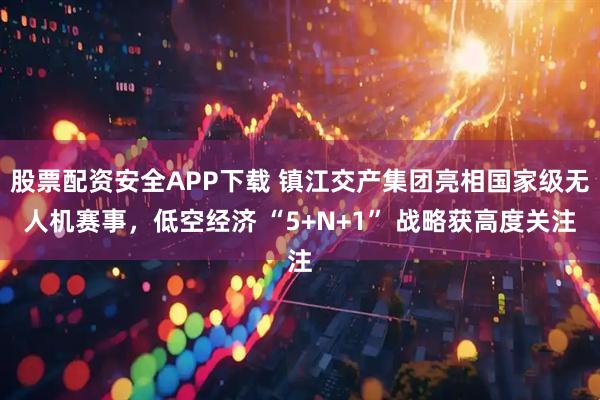 股票配资安全APP下载 镇江交产集团亮相国家级无人机赛事，低空经济 “5+N+1” 战略获高度关注
