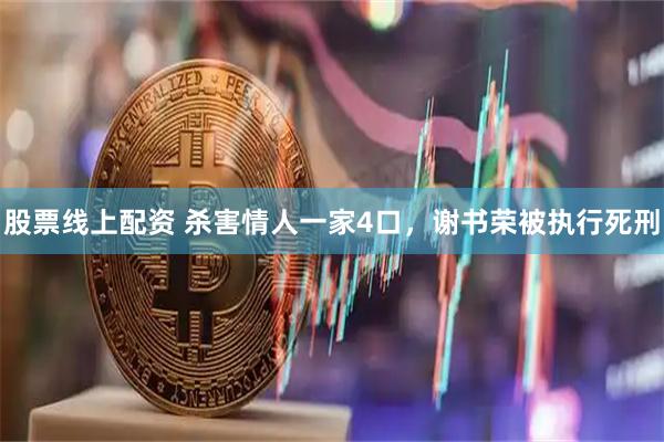 股票线上配资 杀害情人一家4口，谢书荣被执行死刑