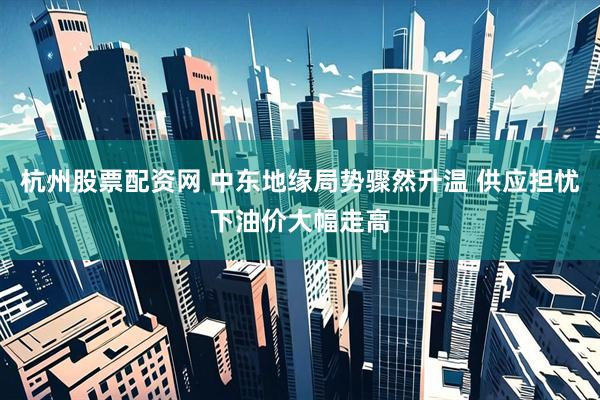 杭州股票配资网 中东地缘局势骤然升温 供应担忧下油价大幅走高