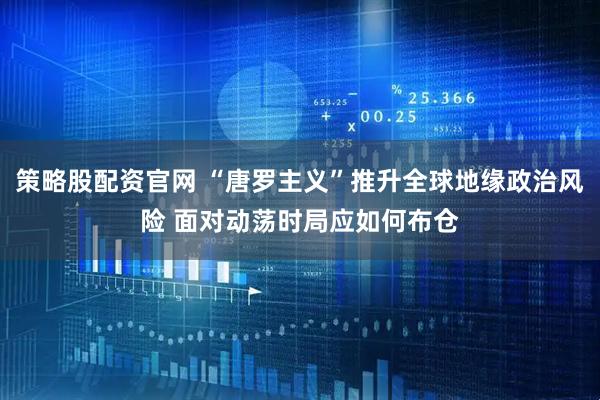 策略股配资官网 “唐罗主义”推升全球地缘政治风险 面对动荡时局应如何布仓