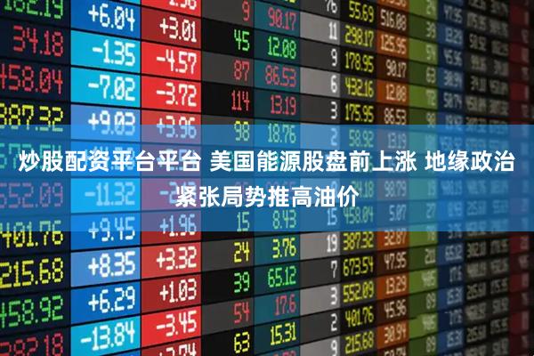 炒股配资平台平台 美国能源股盘前上涨 地缘政治紧张局势推高油价