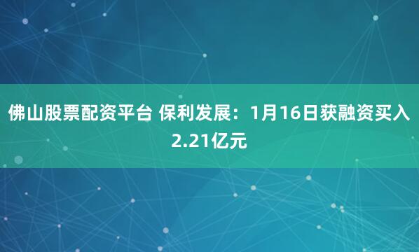 佛山股票配资平台 保利发展：1月16日获融资买入2.21亿元