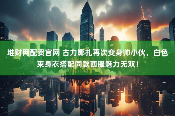 堆财网配资官网 古力娜扎再次变身帅小伙，白色束身衣搭配同款西服魅力无双！