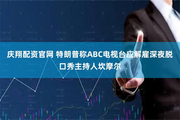 庆翔配资官网 特朗普称ABC电视台应解雇深夜脱口秀主持人坎摩尔