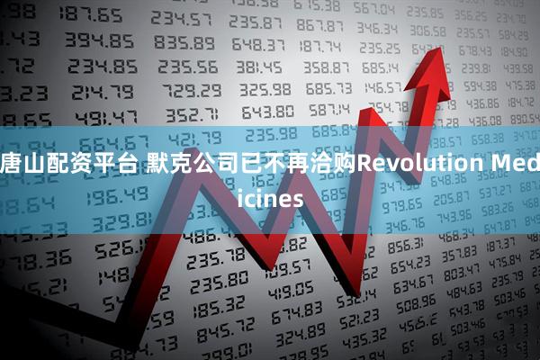 唐山配资平台 默克公司已不再洽购Revolution Medicines