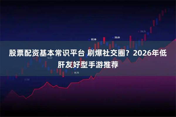 股票配资基本常识平台 刷爆社交圈？2026年低肝友好型手游推荐