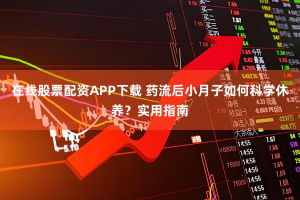 在线股票配资APP下载 药流后小月子如何科学休养？实用指南