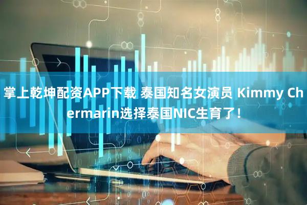 掌上乾坤配资APP下载 泰国知名女演员 Kimmy Chermarin选择泰国NIC生育了！
