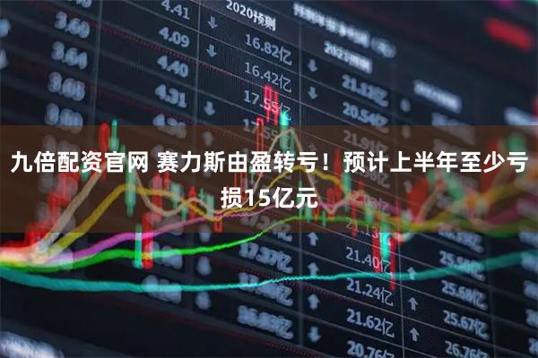九倍配资官网 赛力斯由盈转亏！预计上半年至少亏损15亿元