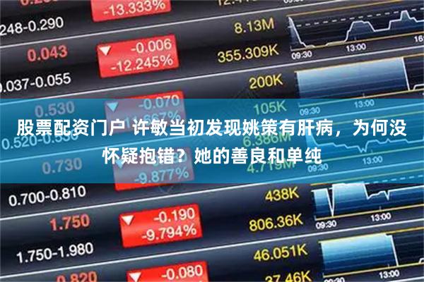 股票配资门户 许敏当初发现姚策有肝病，为何没怀疑抱错？她的善良和单纯