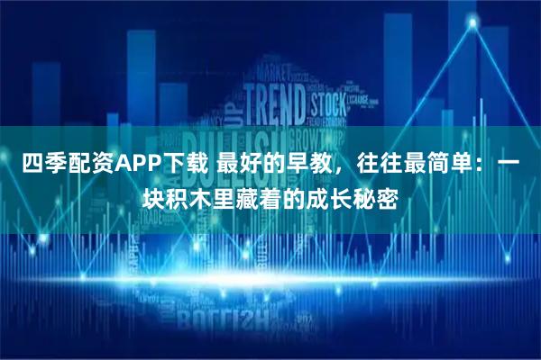 四季配资APP下载 最好的早教，往往最简单：一块积木里藏着的成长秘密
